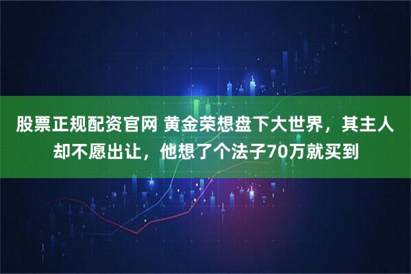 股票正规配资官网 黄金荣想盘下大世界，其主人却不愿出让，他想了个法子70万就买到