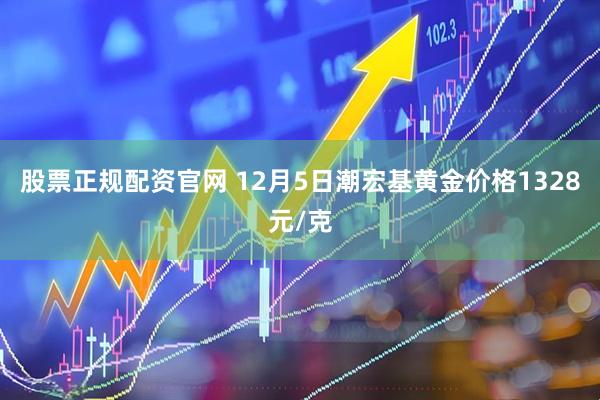 股票正规配资官网 12月5日潮宏基黄金价格1328元/克