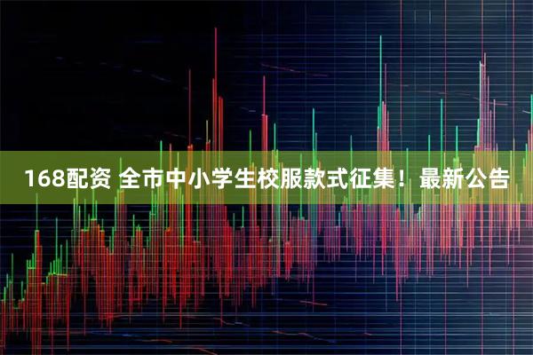 168配资 全市中小学生校服款式征集！最新公告