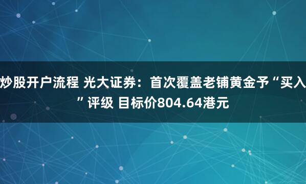 炒股开户流程 光大证券：首次覆盖老铺黄金予“买入”评级 目标价804.64港元