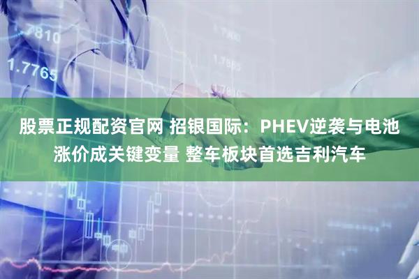 股票正规配资官网 招银国际：PHEV逆袭与电池涨价成关键变量 整车板块首选吉利汽车