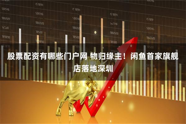 股票配资有哪些门户网 物归缘主！闲鱼首家旗舰店落地深圳