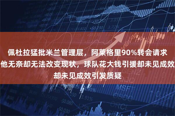 佩杜拉猛批米兰管理层，阿莱格里90%转会请求被拒绝，他无奈却无法改变现状，球队花大钱引援却未见成效引发质疑