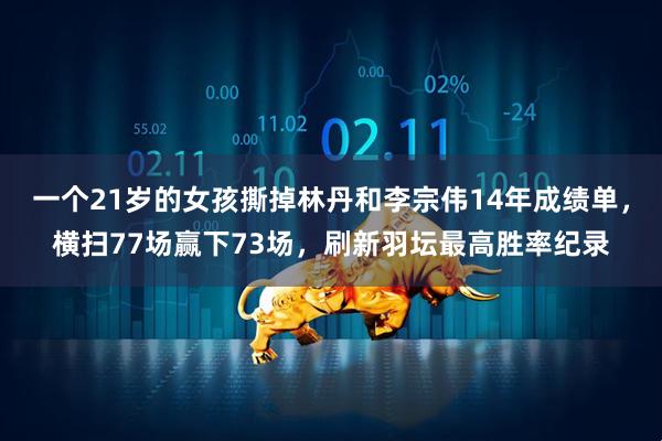 一个21岁的女孩撕掉林丹和李宗伟14年成绩单，横扫77场赢下73场，刷新羽坛最高胜率纪录