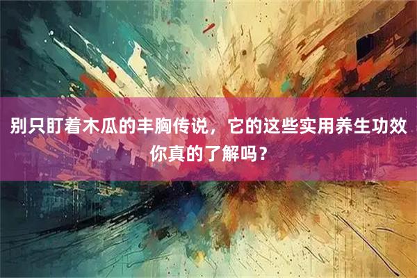 别只盯着木瓜的丰胸传说，它的这些实用养生功效你真的了解吗？