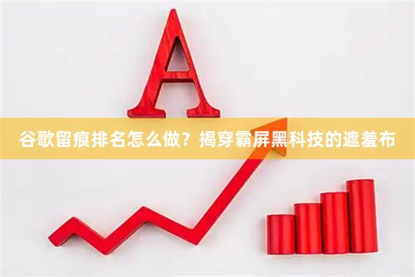 谷歌留痕排名怎么做？揭穿霸屏黑科技的遮羞布