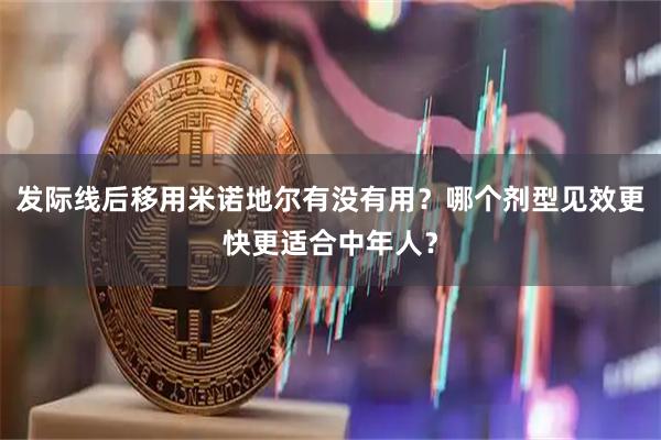 发际线后移用米诺地尔有没有用？哪个剂型见效更快更适合中年人？