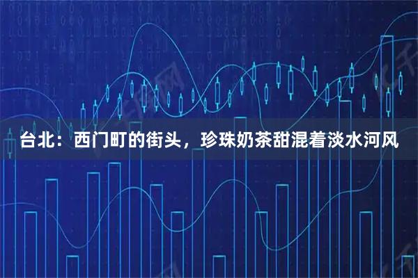 台北：西门町的街头，珍珠奶茶甜混着淡水河风