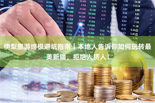 伊犁旅游终极避坑指南｜本地人告诉你如何玩转最美新疆，拒绝人挤人！